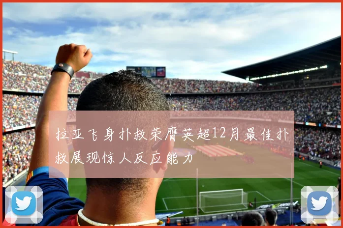 拉亚飞身扑救荣膺英超12月最佳扑救展现惊人反应能力
