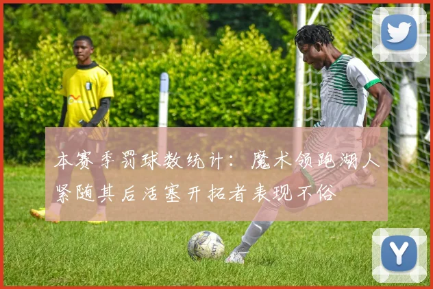 本赛季罚球数统计：魔术领跑湖人紧随其后活塞开拓者表现不俗