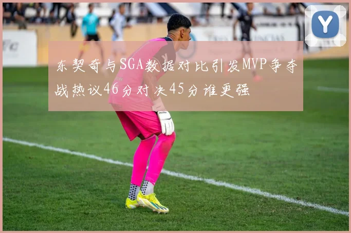 东契奇与SGA数据对比引发MVP争夺战热议46分对决45分谁更强