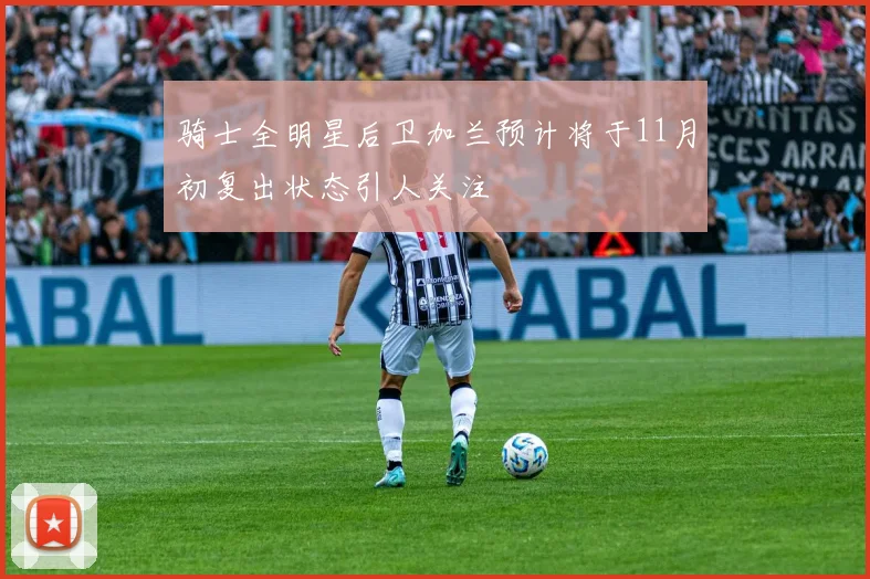 骑士全明星后卫加兰预计将于11月初复出状态引人关注