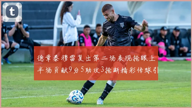 德章泰穆雷复出第二场表现抢眼上半场贡献9分5助攻3抢断精彩传球引关注