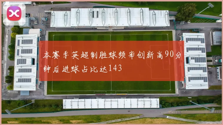 本赛季英超制胜球频率创新高90分钟后进球占比达143