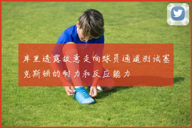 库里透露故意走向球员通道测试塞克斯顿的耐力和反应能力