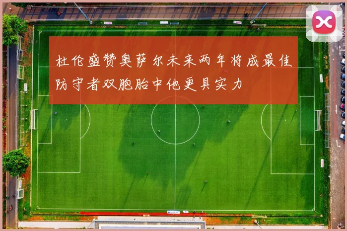 杜伦盛赞奥萨尔未来两年将成最佳防守者双胞胎中他更具实力