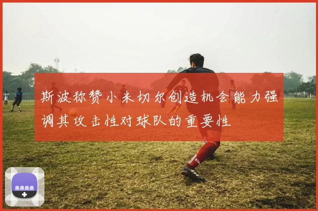 斯波称赞小米切尔创造机会能力强调其攻击性对球队的重要性