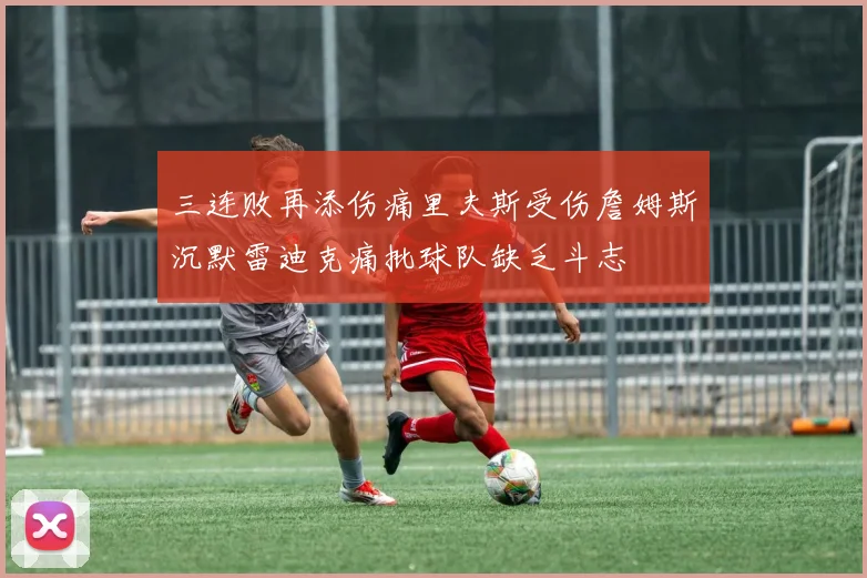 三连败再添伤痛里夫斯受伤詹姆斯沉默雷迪克痛批球队缺乏斗志