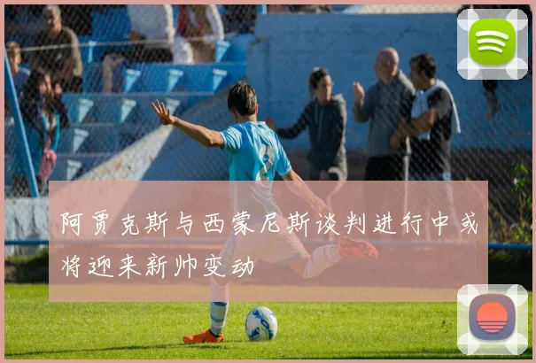 阿贾克斯与西蒙尼斯谈判进行中或将迎来新帅变动