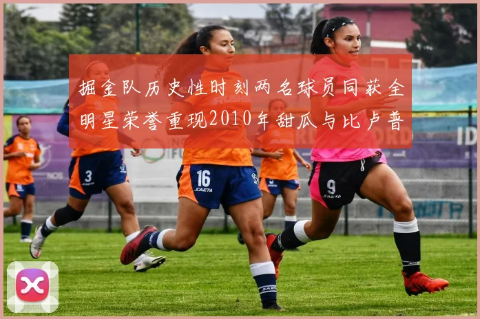 掘金队历史性时刻两名球员同获全明星荣誉重现2010年甜瓜与比卢普斯辉煌