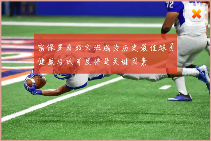 富保罗看好文班成为历史最佳球员健康与认可度将是关键因素
