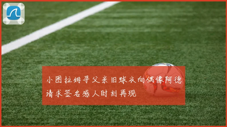 小图拉姆寻父亲旧球衣向偶像阿德请求签名感人时刻再现
