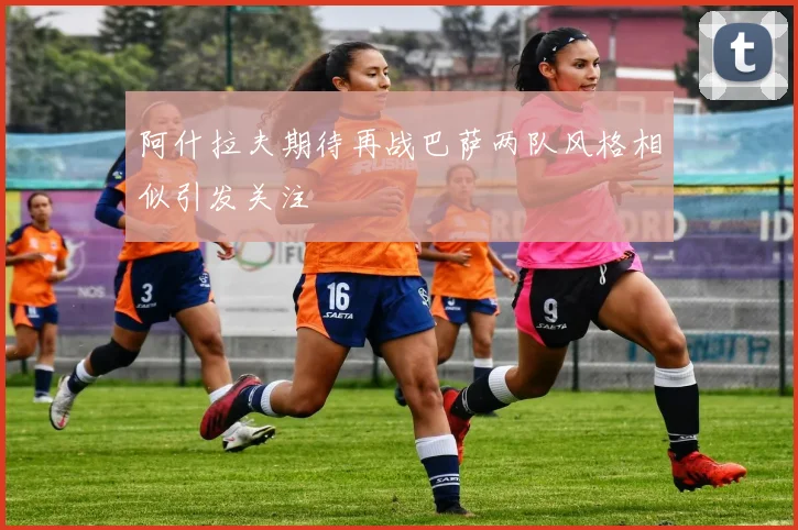 阿什拉夫期待再战巴萨两队风格相似引发关注