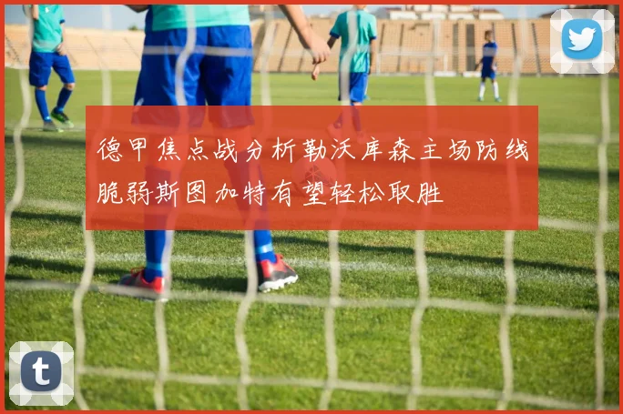 德甲焦点战分析勒沃库森主场防线脆弱斯图加特有望轻松取胜