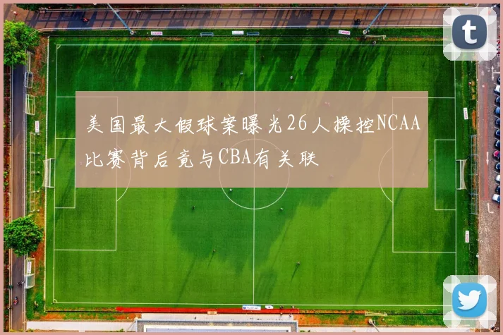 美国最大假球案曝光26人操控NCAA比赛背后竟与CBA有关联