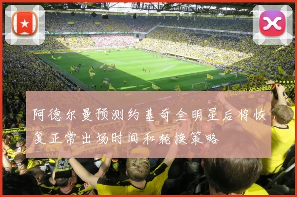 阿德尔曼预测约基奇全明星后将恢复正常出场时间和轮换策略