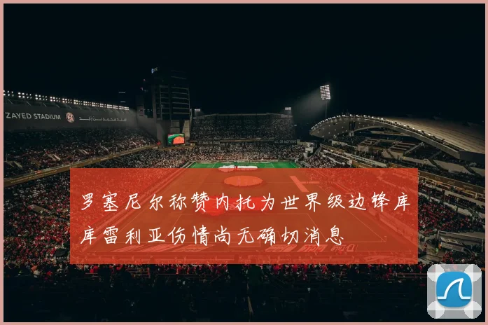 罗塞尼尔称赞内托为世界级边锋库库雷利亚伤情尚无确切消息