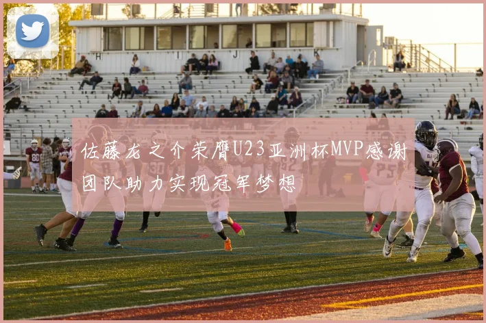 佐藤龙之介荣膺U23亚洲杯MVP感谢团队助力实现冠军梦想