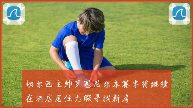 切尔西主帅罗塞尼尔本赛季将继续在酒店居住无暇寻找新房