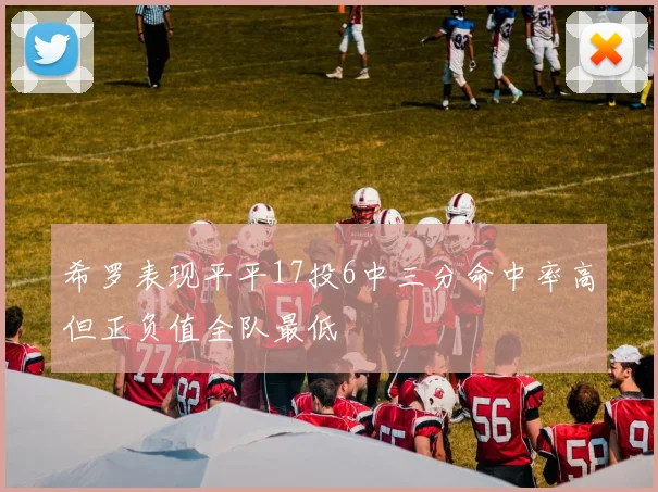 希罗表现平平17投6中三分命中率高但正负值全队最低