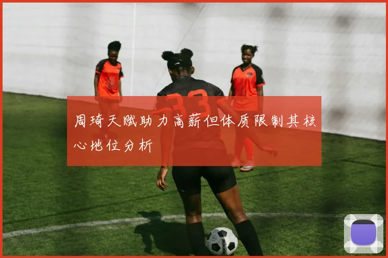 周琦天赋助力高薪但体质限制其核心地位分析