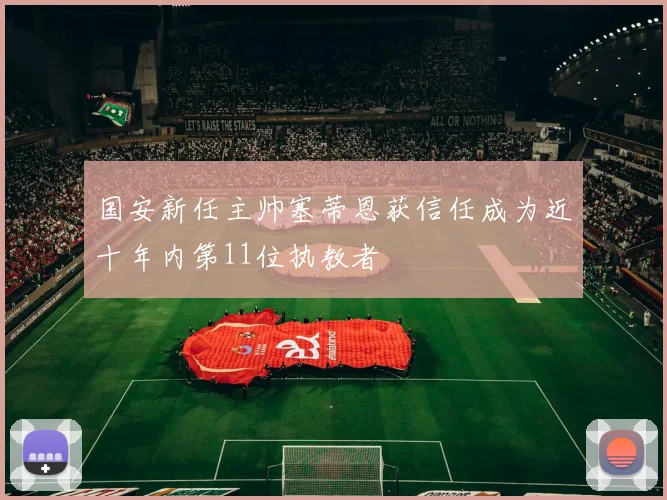 国安新任主帅塞蒂恩获信任成为近十年内第11位执教者