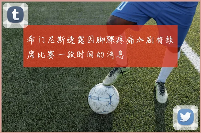 希门尼斯透露因脚踝疼痛加剧将缺席比赛一段时间的消息