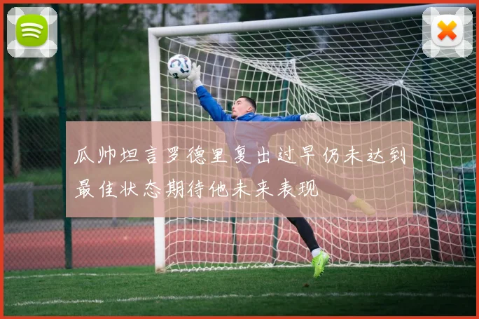 瓜帅坦言罗德里复出过早仍未达到最佳状态期待他未来表现