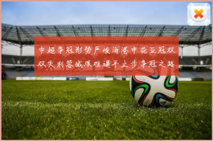 中超争冠形势严峻海港申花亚冠双双失利蓉城艰难逼平止步争冠之路