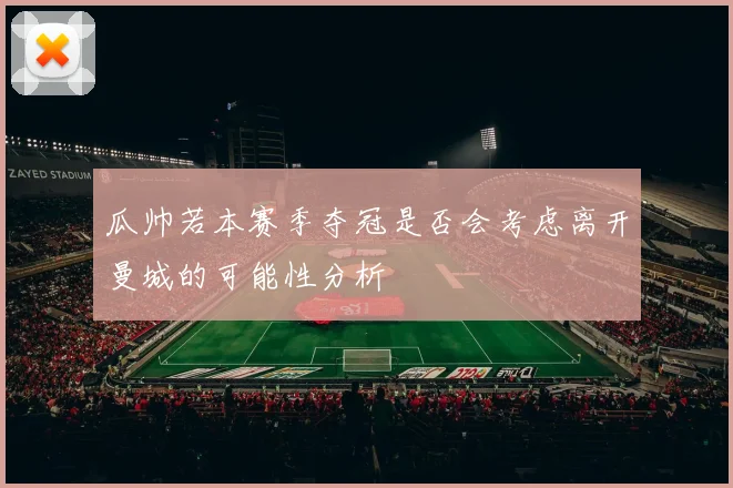 瓜帅若本赛季夺冠是否会考虑离开曼城的可能性分析