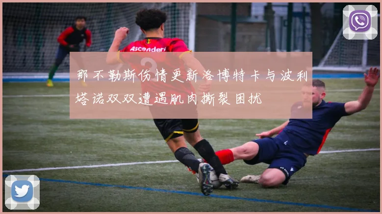 那不勒斯伤情更新洛博特卡与波利塔诺双双遭遇肌肉撕裂困扰