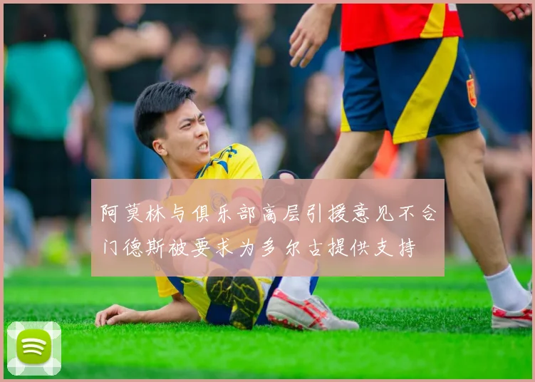 阿莫林与俱乐部高层引援意见不合门德斯被要求为多尔古提供支持