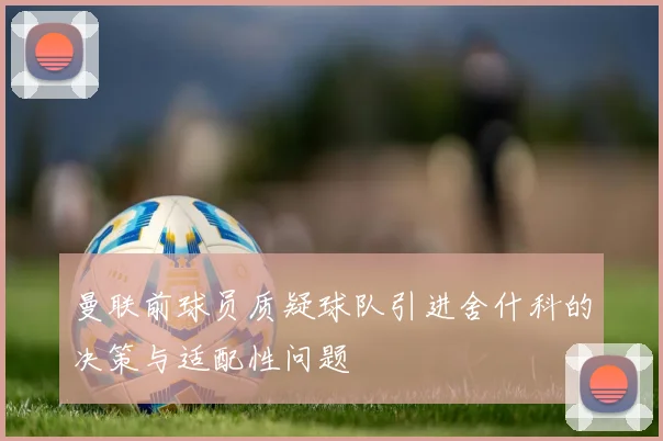 曼联前球员质疑球队引进舍什科的决策与适配性问题