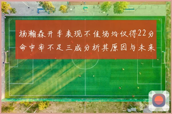 杨瀚森开季表现不佳场均仅得22分命中率不足三成分析其原因与未来发展潜力