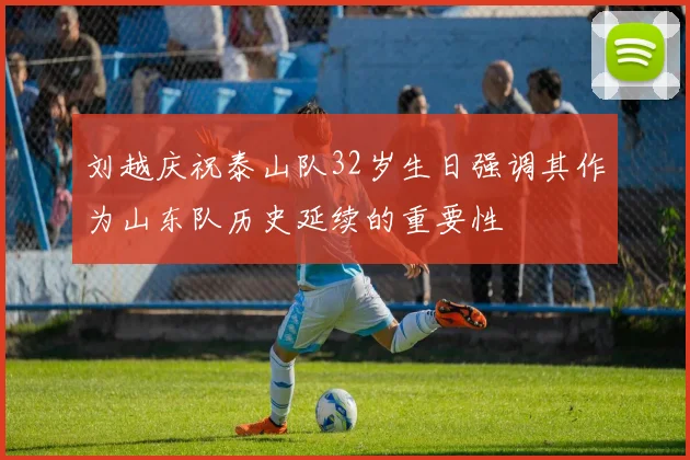 刘越庆祝泰山队32岁生日强调其作为山东队历史延续的重要性