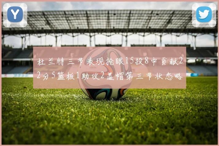 杜兰特三节表现抢眼15投8中贡献22分5篮板1助攻2盖帽第三节状态略有下滑