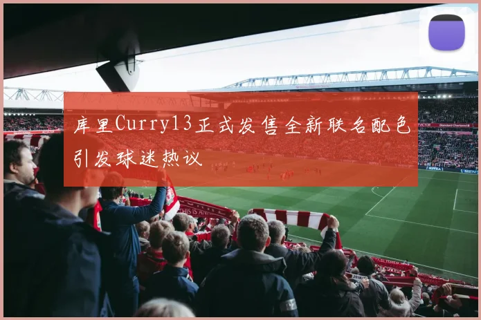 库里Curry13正式发售全新联名配色引发球迷热议