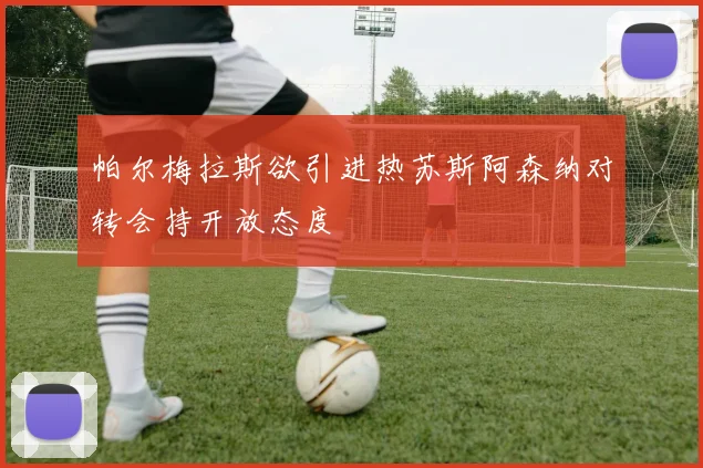 帕尔梅拉斯欲引进热苏斯阿森纳对转会持开放态度