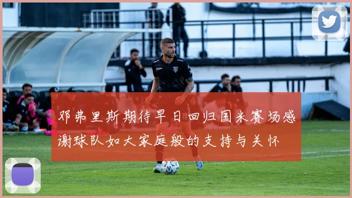 邓弗里斯期待早日回归国米赛场感谢球队如大家庭般的支持与关怀