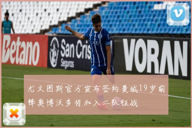 尤文图斯官方宣布签约曼城19岁前锋奥博沃多将加入二队征战