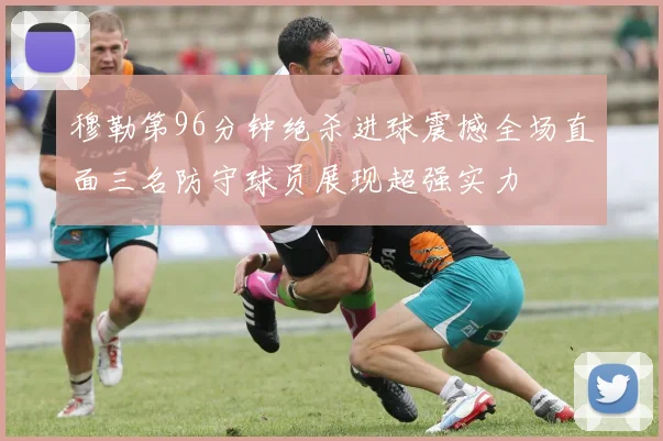 穆勒第96分钟绝杀进球震撼全场直面三名防守球员展现超强实力
