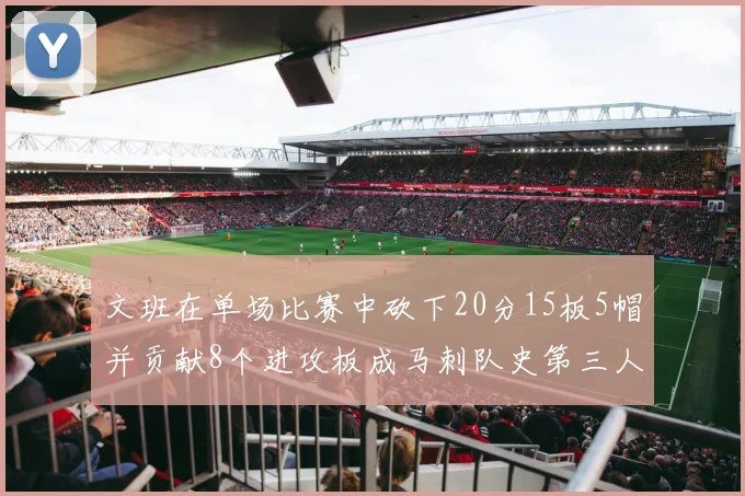 文班在单场比赛中砍下20分15板5帽并贡献8个进攻板成马刺队史第三人追平邓肯伟业