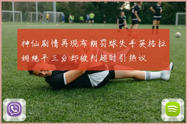 神仙剧情再现布朗罚球失手英格拉姆绝平三分却被判超时引热议