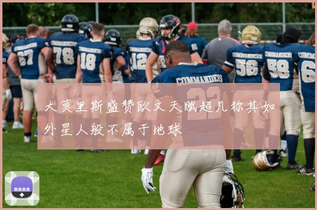 大莫里斯盛赞欧文天赋超凡称其如外星人般不属于地球