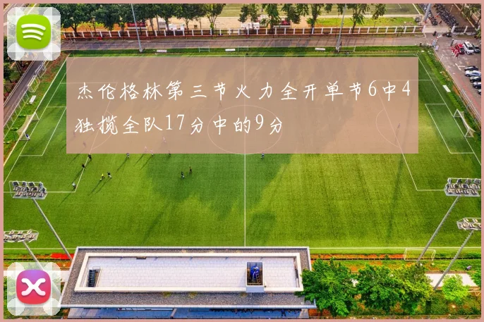 杰伦格林第三节火力全开单节6中4独揽全队17分中的9分