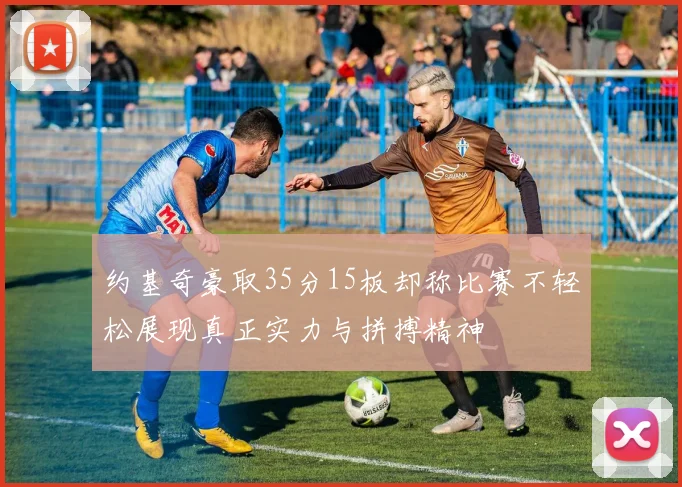 约基奇豪取35分15板却称比赛不轻松展现真正实力与拼搏精神