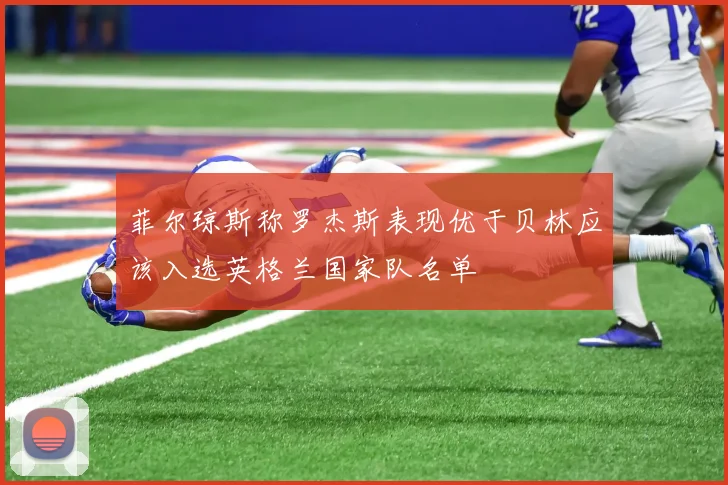菲尔琼斯称罗杰斯表现优于贝林应该入选英格兰国家队名单