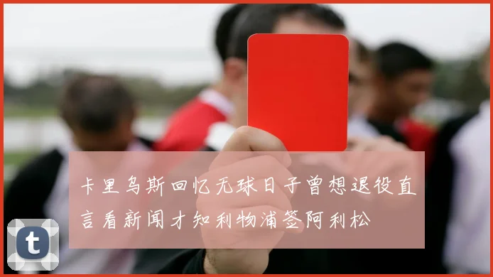 卡里乌斯回忆无球日子曾想退役直言看新闻才知利物浦签阿利松