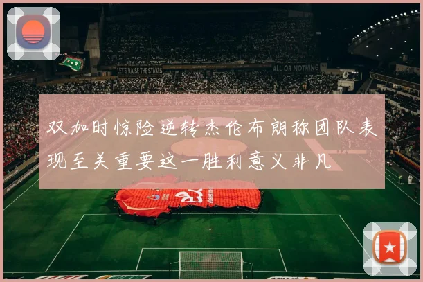 双加时惊险逆转杰伦布朗称团队表现至关重要这一胜利意义非凡