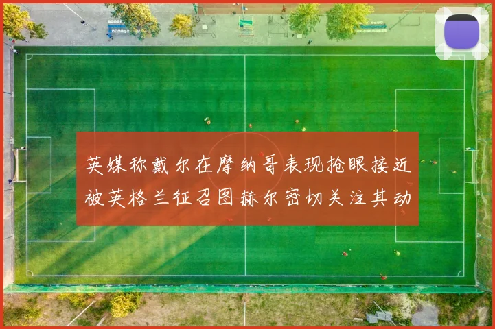 英媒称戴尔在摩纳哥表现抢眼接近被英格兰征召图赫尔密切关注其动态
