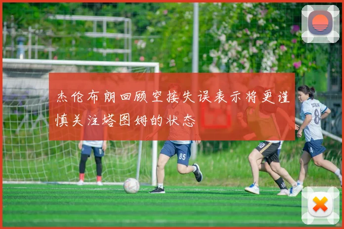 杰伦布朗回顾空接失误表示将更谨慎关注塔图姆的状态