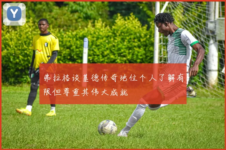 弗拉格谈基德传奇地位个人了解有限但尊重其伟大成就